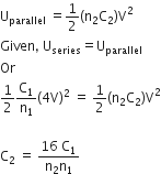 straight U subscript parallel space equals 1 half left parenthesis straight n subscript 2 straight C subscript 2 right parenthesis straight V squared
Given comma space straight U subscript series equals straight U subscript parallel
Or
1 half straight C subscript 1 over straight n subscript 1 left parenthesis 4 straight V right parenthesis squared space equals space 1 half left parenthesis straight n subscript 2 straight C subscript 2 right parenthesis straight V squared

straight C subscript 2 space equals space fraction numerator 16 space straight C subscript 1 over denominator straight n subscript 2 straight n subscript 1 end fraction