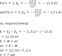 For space straight n space equals space 1 comma space straight E subscript 1 space equals space minus space fraction numerator 13.6 over denominator left parenthesis 1 right parenthesis squared end fraction space equals space minus space 13.6 space eV
and space for space straight n space equals space 3 comma space straight E subscript 3 space equals space minus fraction numerator 13.6 over denominator left parenthesis 3 right parenthesis squared end fraction space equals space minus 1.51 space eV

so comma space required space energy space

straight E space equals space straight E subscript 3 minus space straight E subscript 1 space equals space minus space left parenthesis 1.51 right parenthesis minus space left parenthesis negative 13.6 right parenthesis
space equals space 12.09 space eV
straight E space equals space straight W space plus space eV
eV space equals space straight E minus space straight W
eV space equals space left parenthesis 12.09 minus 5.1 right parenthesis space straight e
straight V space equals space 7 space volt