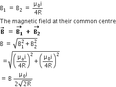 straight B subscript 1 space equals space straight B subscript 2 space equals space fraction numerator straight mu subscript 0 straight i over denominator 4 straight R end fraction
The space magnetic space field space at space their space common space centre
bold B with bold rightwards arrow on top bold space bold equals bold space stack bold B subscript bold 1 with bold rightwards arrow on top bold space bold plus bold space stack bold B subscript bold 2 with bold rightwards arrow on top
straight B space equals space square root of straight B subscript 1 superscript 2 plus straight B subscript 2 superscript 2 end root
space equals square root of open parentheses fraction numerator straight mu subscript straight o straight i over denominator 4 straight R end fraction close parentheses squared plus open parentheses fraction numerator straight mu subscript 0 straight i over denominator 4 straight R end fraction close parentheses squared end root
equals space straight B space fraction numerator straight mu subscript 0 straight i over denominator 2 square root of 2 straight R end root end fraction