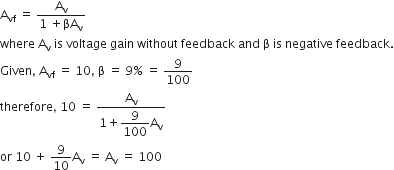 straight A subscript vf space equals space fraction numerator straight A subscript straight v over denominator 1 space plus βA subscript straight v end fraction
where space straight A subscript straight v space is space voltage space gain space without space feedback space and space straight beta space is space negative space feedback.
Given comma space straight A subscript vf space equals space 10 comma space straight beta space equals space 9 percent sign space equals space 9 over 100
therefore comma space 10 space equals space fraction numerator straight A subscript straight v over denominator 1 plus begin display style 9 over 100 end style straight A subscript straight v end fraction
or space 10 space plus space 9 over 10 straight A subscript straight v space equals space straight A subscript straight v space equals space 100