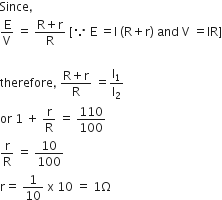 Since comma space
straight E over straight V space equals space fraction numerator straight R plus straight r over denominator straight R end fraction space left square bracket because space straight E space equals straight I space left parenthesis straight R plus straight r right parenthesis space and space straight V space equals IR right square bracket

therefore comma space fraction numerator straight R plus straight r over denominator straight R end fraction space equals straight l subscript 1 over straight l subscript 2
or space 1 space plus space straight r over straight R space equals space 110 over 100
straight r over straight R space equals space 10 over 100
straight r equals space 1 over 10 space straight x space 10 space equals space 1 straight capital omega