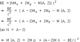 BE space equals left square bracket NM subscript straight n space plus space ZM subscript straight p space minus space straight M left parenthesis straight A comma straight Z right parenthesis right square bracket space straight c squared
rightwards double arrow space BE over straight c squared space equals space left parenthesis space straight A space minus straight Z right parenthesis straight M subscript straight n space plus space ZM subscript straight P space minus space straight M space left parenthesis straight A comma straight Z right parenthesis
rightwards double arrow space BE over straight c squared space equals space left parenthesis space straight A space minus straight Z right parenthesis straight M subscript straight n space plus space ZM subscript straight P space minus space straight M space left parenthesis straight A comma straight Z right parenthesis
left parenthesis as space straight N space equals space straight A minus straight Z right parenthesis

rightwards double arrow space straight M space left parenthesis straight A comma straight Z right parenthesis space equals space ZM straight p space plus space left parenthesis straight A minus straight Z right parenthesis straight M straight n space minus space BE divided by straight c squared