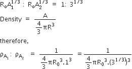 straight R subscript straight o straight A subscript 1 superscript 1 divided by 3 end superscript space colon space straight R subscript straight o straight A subscript 2 superscript 1 divided by 3 end superscript space equals space 1 colon space 3 to the power of 1 divided by 3 end exponent
Density space equals space fraction numerator straight A over denominator begin display style 4 over 3 end style πR cubed end fraction
therefore comma space
straight rho subscript straight A subscript 1 space end subscript colon space straight rho subscript straight A subscript 2 end subscript space space equals space fraction numerator 1 over denominator begin display style 4 over 3 end style πR subscript 0 cubed.1 cubed end fraction space equals fraction numerator 1 over denominator begin display style 4 over 3 πR subscript 0 cubed. left parenthesis 3 to the power of 1 divided by 3 right parenthesis end exponent right parenthesis cubed end style end fraction