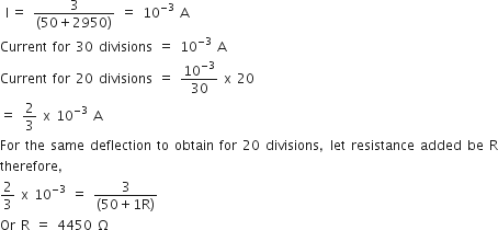 space straight I thin space equals space fraction numerator 3 over denominator left parenthesis 50 plus 2950 right parenthesis end fraction space equals space 10 to the power of negative 3 end exponent space straight A
Current space for space 30 space divisions space equals space 10 to the power of negative 3 end exponent space straight A
Current space for space 20 space divisions space equals space 10 to the power of negative 3 end exponent over 30 space straight x space 20
equals space 2 over 3 space straight x space 10 to the power of negative 3 end exponent space straight A
For space the space same space deflection space to space obtain space for space 20 space divisions comma let space resistance space added space be space straight R
therefore comma
2 over 3 space straight x space 10 to the power of negative 3 end exponent space equals space fraction numerator 3 over denominator left parenthesis 50 plus 1 straight R right parenthesis end fraction
Or space straight R space equals space 4450 space straight capital omega