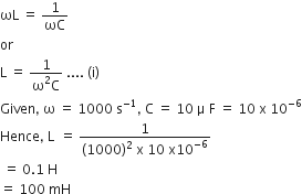 ωL space equals space 1 over ωC
or
straight L space equals space fraction numerator 1 over denominator straight omega squared straight C end fraction space.... space left parenthesis straight i right parenthesis
Given comma space straight omega space equals space 1000 space straight s to the power of negative 1 end exponent comma space straight C space equals space 10 space straight mu space straight F space equals space 10 space straight x space 10 to the power of negative 6 end exponent
Hence comma space straight L thin space space equals space fraction numerator 1 over denominator left parenthesis 1000 right parenthesis squared space straight x space 10 space straight x 10 to the power of negative 6 end exponent end fraction
space equals space 0.1 space straight H
equals space 100 space mH