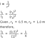 straight I space proportional to space 1 over straight r squared
straight I subscript 1 over straight I subscript 2 space equals space fraction numerator left parenthesis straight r subscript 1 right parenthesis squared over denominator left parenthesis straight r subscript 2 right parenthesis squared end fraction
Given space comma space straight r subscript 1 space equals space 0.5 space straight m comma space straight r subscript 2 space equals space 1.0 space straight m
therefore comma
straight I subscript 2 over straight I subscript 1 space equals space fraction numerator left parenthesis 0.5 right parenthesis squared over denominator left parenthesis 1 right parenthesis squared end fraction space equals space 1 fourth
