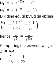 straight N subscript 1 space equals space straight N subscript straight o straight e to the power of negative 5 λt space end exponent space space... space left parenthesis straight i right parenthesis
straight N subscript 2 space equals space straight N subscript straight o straight e to the power of negative λt end exponent space space space space space.... space left parenthesis ii right parenthesis
Dividing space eq. space left parenthesis straight i right parenthesis space by space Eq space left parenthesis ii right parenthesis space obtain
straight N subscript 1 over straight N subscript 2 space equals space open parentheses 1 over straight e close parentheses squared space equals space open parentheses 1 over straight e squared close parentheses
hence comma space 1 over straight e squared space equals space 1 over straight e to the power of 4 λt end exponent
Comparing space the space powers comma space we space get
2 space equals space 4 λt
straight t space equals space fraction numerator 2 over denominator 4 straight lambda end fraction space equals space fraction numerator 1 over denominator 2 straight lambda end fraction
