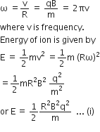 straight omega space equals straight v over straight R space equals space qB over straight m space equals space 2 πv
where space straight v space is space frequency.
Energy space of space ion space is space given space by
straight E space equals space 1 half mv squared space equals 1 half straight m space left parenthesis Rω right parenthesis squared
equals 1 half mR squared straight B squared space straight q squared over straight m squared
or space straight E thin space equals space 1 half fraction numerator straight R squared straight B squared straight q squared over denominator straight m end fraction space space... space left parenthesis straight i right parenthesis space
