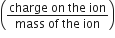 open parentheses fraction numerator charge space on space the space ion over denominator mass space of space the space ion end fraction close parentheses