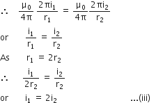 therefore space space space space fraction numerator straight mu subscript 0 over denominator 4 straight pi end fraction space fraction numerator 2 πi subscript 1 over denominator straight r subscript 1 end fraction space equals space fraction numerator straight mu subscript 0 over denominator 4 straight pi end fraction fraction numerator 2 πi subscript 2 over denominator straight r subscript 2 end fraction
or space space space space space space space space straight i subscript 1 over straight r subscript 1 space equals space straight i subscript 2 over straight r subscript 2
As space space space space space space space space straight r subscript 1 space equals space 2 straight r subscript 2
therefore space space space space space space fraction numerator straight i subscript 1 over denominator 2 straight r subscript 2 end fraction space equals space straight i subscript 2 over straight r subscript 2
or space space space space space space space space straight i subscript 1 space equals space 2 straight i subscript 2 space space space space space space space space space space space space space space space space space space space space space space space space space space space space space space space space space space space... left parenthesis iii right parenthesis space space space space space space