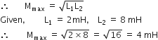 therefore space space space space space space space straight M subscript max space equals space square root of straight L subscript 1 straight L subscript 2 end root
Given comma space space space space space space space space space straight L subscript 1 space equals space 2 mH comma space space space space straight L subscript 2 space equals space 8 space mH
therefore space space space space space space space space straight M subscript max space equals space square root of 2 cross times 8 end root space equals space square root of 16 space equals space 4 space mH