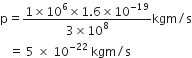 straight p equals fraction numerator 1 cross times 10 to the power of 6 cross times 1.6 cross times 10 to the power of negative 19 end exponent over denominator 3 cross times 10 to the power of 8 end fraction kgm divided by straight s
space space space equals space 5 space cross times space 10 to the power of negative 22 end exponent space kgm divided by straight s