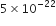 5 cross times 10 to the power of negative 22 end exponent