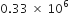 0.33 space cross times space 10 to the power of 6