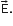 straight E with rightwards arrow on top.