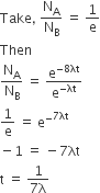 Take comma space straight N subscript straight A over straight N subscript straight B space equals space 1 over straight e
Then
straight N subscript straight A over straight N subscript straight B space equals space straight e to the power of negative 8 λt end exponent over straight e to the power of negative λt end exponent
1 over straight e space equals space straight e to the power of minus to the power of 7 λt end exponent
minus 1 space equals space minus 7 λt
straight t space equals space fraction numerator 1 over denominator 7 straight lambda end fraction