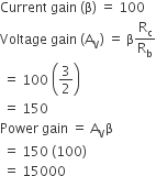Current space gain space left parenthesis straight beta right parenthesis space equals space 100
Voltage space gain space left parenthesis straight A subscript straight V right parenthesis space equals space straight beta straight R subscript straight c over straight R subscript straight b
space equals space 100 space open parentheses 3 over 2 close parentheses
space equals space 150
Power space gain space equals space straight A subscript straight V straight beta
space equals space 150 space left parenthesis 100 right parenthesis
space equals space 15000