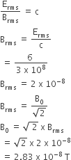 straight E subscript rms over straight B subscript rms space equals space straight c
straight B subscript rms space equals space straight E subscript rms over straight c
space equals space fraction numerator 6 space over denominator 3 space straight x space 10 to the power of 8 end fraction
straight B subscript rms space equals space 2 space straight x space 10 to the power of negative 8 end exponent
straight B subscript rms space equals space fraction numerator straight B subscript 0 over denominator square root of 2 end fraction
straight B subscript 0 space equals space square root of space 2 end root space straight x space straight B subscript rms
space equals space square root of 2 space straight x space 2 space straight x space 10 to the power of negative 8 end exponent
space equals space 2.83 space straight x space 10 to the power of negative 8 end exponent space straight T