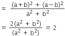 equals space space fraction numerator left parenthesis straight a plus straight b right parenthesis squared space plus space left parenthesis straight a minus straight b right parenthesis squared over denominator straight a squared space plus space straight b squared end fraction
equals space fraction numerator 2 left parenthesis straight a squared space plus space straight b squared right parenthesis over denominator left parenthesis straight a squared space plus space straight b squared right parenthesis end fraction space equals space 2