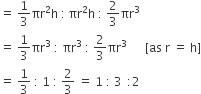 equals space 1 third πr squared straight h space colon thin space πr squared straight h space colon space 2 over 3 πr cubed
equals space 1 third πr cubed space colon space πr cubed space colon space 2 over 3 πr cubed space space space space space space left square bracket as space straight r space equals space straight h right square bracket
equals space 1 third space colon space 1 space colon space 2 over 3 space equals space 1 space colon space 3 space thin space colon 2