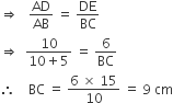 rightwards double arrow space space space AD over AB space equals space DE over BC
rightwards double arrow space space fraction numerator 10 over denominator 10 plus 5 end fraction space equals space 6 over BC
therefore space space space space BC space equals space fraction numerator 6 space cross times space 15 over denominator 10 end fraction space equals space 9 space cm