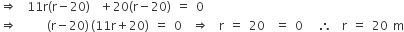 rightwards double arrow space space 11 straight r left parenthesis straight r minus 20 right parenthesis space space plus 20 left parenthesis straight r minus 20 right parenthesis space equals space 0
rightwards double arrow space space space space space space left parenthesis straight r minus 20 right parenthesis thin space left parenthesis 11 straight r plus 20 right parenthesis space equals space 0 space space rightwards double arrow space space straight r space equals space 20 space space equals space 0 space space space therefore space space straight r space equals space 20 space straight m