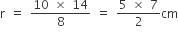 straight r space equals space fraction numerator 10 space cross times space 14 over denominator 8 end fraction space equals space fraction numerator 5 space cross times space 7 over denominator 2 end fraction cm