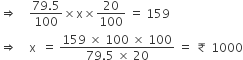 rightwards double arrow space space space space fraction numerator 79.5 over denominator 100 end fraction cross times straight x cross times 20 over 100 space equals space 159
rightwards double arrow space space space space straight x space space equals space fraction numerator 159 space cross times space 100 space cross times space 100 over denominator 79.5 space cross times space 20 end fraction space equals space ₹ space 1000
