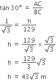 tan space 30 degree space equals space AC over BC
fraction numerator 1 over denominator square root of 3 end fraction equals space straight h over 129
space space space space space straight h space equals space fraction numerator 129 over denominator square root of 3 end fraction cross times fraction numerator square root of 3 over denominator square root of 3 end fraction
space space space space space straight h space equals space 129 over 3 square root of 3
space space space space space straight h space equals space 43 square root of 3 space straight m