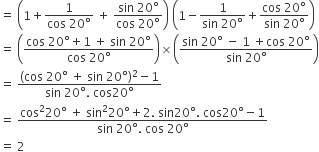 equals space open parentheses 1 plus fraction numerator 1 over denominator cos space 20 degree end fraction space plus space fraction numerator sin space 20 degree over denominator cos space 20 degree end fraction close parentheses space open parentheses 1 minus fraction numerator 1 over denominator sin space 20 degree end fraction plus fraction numerator cos space 20 degree over denominator sin space 20 degree end fraction close parentheses
equals space open parentheses fraction numerator cos space 20 degree plus 1 space plus space sin space 20 degree over denominator cos space 20 degree end fraction close parentheses cross times open parentheses fraction numerator sin space 20 degree space minus space 1 space plus cos space 20 degree over denominator sin space 20 degree end fraction close parentheses
equals space fraction numerator left parenthesis cos space 20 degree space plus space sin space 20 degree right parenthesis squared minus 1 over denominator sin space 20 degree. space cos 20 degree end fraction
equals space fraction numerator cos squared 20 degree space plus space sin squared 20 degree plus 2. space sin 20 degree. space cos 20 degree minus 1 over denominator sin space 20 degree. space cos space 20 degree end fraction
equals space 2