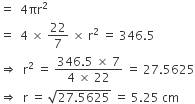 equals space space 4 πr squared
equals space space 4 space cross times space 22 over 7 space cross times space straight r squared space equals space 346.5
rightwards double arrow space space straight r squared space equals space fraction numerator 346.5 space cross times space 7 over denominator 4 space cross times space 22 end fraction space equals space 27.5625
rightwards double arrow space space straight r space equals space square root of 27.5625 end root space equals space 5.25 space cm