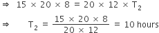 rightwards double arrow space space 15 space cross times space 20 space cross times space 8 space equals space 20 space cross times space 12 space cross times space straight T subscript 2
rightwards double arrow space space space space space space space space straight T subscript 2 space equals space fraction numerator 15 space cross times space 20 space cross times space 8 over denominator 20 space cross times space 12 end fraction space equals space 10 space hours