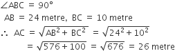 angle ABC space equals space 90 degree
space space AB space equals space 24 space metre comma space space BC space equals space 10 space metre
therefore space space AC space equals space square root of AB squared plus space BC squared space end root space equals space square root of 24 squared plus 10 squared end root
space space space space space space space space space space space space equals space square root of 576 plus 100 end root space equals space square root of 676 space equals space 26 space metre