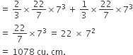 equals space 2 over 3 cross times 22 over 7 cross times 7 cubed space plus space 1 third cross times 22 over 7 cross times 7 cubed
equals space 22 over 7 cross times 7 cubed space equals space 22 space cross times space 7 squared
equals space 1078 space cu. space cm.