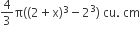 4 over 3 straight pi open parentheses left parenthesis 2 plus straight x right parenthesis cubed minus 2 cubed close parentheses space cu. space cm