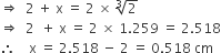 rightwards double arrow space space 2 space plus space straight x space equals space 2 space cross times space cube root of 2
rightwards double arrow space space 2 space space plus space straight x space equals space 2 space cross times space 1.259 space equals space 2.518
therefore space space space space straight x space equals space 2.518 space minus space 2 space equals space 0.518 space cm