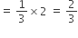 equals space 1 third cross times 2 space equals space 2 over 3
