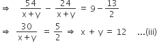 rightwards double arrow space space space space fraction numerator 54 over denominator straight x plus straight y end fraction space minus space fraction numerator 24 over denominator straight x plus straight y end fraction space equals space 9 minus 13 over 2
rightwards double arrow space space fraction numerator 30 over denominator straight x plus straight y end fraction space space equals space 5 over 2 space rightwards double arrow space space straight x space plus space straight y space equals space 12 space space space space space... left parenthesis iii right parenthesis
