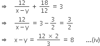 rightwards double arrow space space space space fraction numerator 12 over denominator straight x minus straight y end fraction space plus space 18 over 12 space equals space 3
rightwards double arrow space space space space fraction numerator 12 over denominator straight x minus straight y end fraction space equals space 3 minus 3 over 2 space equals space 3 over 2
rightwards double arrow space space space space straight x minus straight y space equals space fraction numerator 12 space cross times space 2 over denominator 3 end fraction space equals space 8 space space space space space space space space... left parenthesis iv right parenthesis