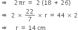 rightwards double arrow space space space space 2 πr space equals space space 2 space left parenthesis 18 space plus space 26 right parenthesis
rightwards double arrow space space 2 space cross times space 22 over 7 space cross times space straight r space equals space 44 space cross times space 2
rightwards double arrow space space space space space straight r space equals space 14 space cm