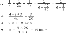 therefore space space space space space 1 over straight x space plus space fraction numerator 1 over denominator 2 straight x end fraction space plus space fraction numerator 3 over denominator 4 straight x end fraction space equals space fraction numerator 1 over denominator 6 plus begin display style 40 over 60 end style end fraction space equals space fraction numerator 1 over denominator 6 plus begin display style 2 over 3 end style end fraction
rightwards double arrow space space space space space fraction numerator 4 plus 2 plus 3 over denominator 4 straight x end fraction space equals space 3 over 20
rightwards double arrow space space space space space 9 space cross times space 20 space equals space 4 straight x space cross times space 3
rightwards double arrow space space space space space space straight x space equals space fraction numerator 9 space cross times space 20 over denominator 4 space cross times space 3 end fraction space equals space 15 space hours