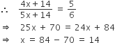 therefore space space space space fraction numerator 4 straight x plus 14 over denominator 5 straight x plus 14 end fraction space equals space 5 over 6
rightwards double arrow space space space space 25 straight x space plus space 70 space equals space 24 straight x space plus space 84
rightwards double arrow space space space space straight x space equals space 84 space minus space 70 space equals space 14