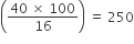 open parentheses fraction numerator 40 space cross times space 100 over denominator 16 end fraction close parentheses space equals space 250