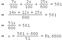 rightwards double arrow space space space space fraction numerator 7 straight x over denominator 300 end fraction space plus space fraction numerator 2 straight x over denominator 100 end fraction space plus space fraction numerator 25 straight x over denominator 600 end fraction space equals space 561
rightwards double arrow space space space fraction numerator 14 straight x space plus space 12 straight x space plus space 25 straight x over denominator 600 end fraction space equals space 561
rightwards double arrow space space fraction numerator 51 straight x over denominator 600 end fraction space equals space 561
rightwards double arrow space space space straight x space equals space fraction numerator 561 space cross times space 600 over denominator 51 end fraction space equals space Rs. space 6600