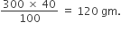 fraction numerator 300 space cross times space 40 over denominator 100 end fraction space equals space 120 space gm.