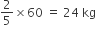 2 over 5 cross times 60 space equals space 24 space kg