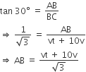 tan space 30 degree space equals space AB over BC
rightwards double arrow space fraction numerator 1 over denominator square root of 3 end fraction space equals space fraction numerator AB over denominator vt space plus space 10 straight v end fraction
rightwards double arrow space AB space equals space fraction numerator vt space plus space 10 straight v over denominator square root of 3 end fraction