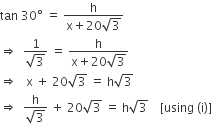 tan space 30 degree space equals space fraction numerator straight h over denominator straight x plus 20 square root of 3 end fraction
rightwards double arrow space space fraction numerator 1 over denominator square root of 3 end fraction space equals space fraction numerator straight h over denominator straight x plus 20 square root of 3 end fraction
rightwards double arrow space space space straight x space plus space 20 square root of 3 space equals space straight h square root of 3
rightwards double arrow space space fraction numerator straight h over denominator square root of 3 end fraction space plus space 20 square root of 3 space equals space straight h square root of 3 space space space space left square bracket using space left parenthesis straight i right parenthesis right square bracket space