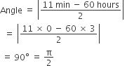 Angle space equals space open vertical bar fraction numerator 11 space min space minus space 60 space hours over denominator 2 end fraction close vertical bar space
space space equals space open vertical bar fraction numerator 11 space cross times space 0 space minus space 60 space cross times space 3 over denominator 2 end fraction close vertical bar
space equals space 90 degree space equals space straight pi over 2
