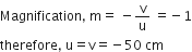 Magnification comma space straight m equals space minus straight v over straight u space equals negative 1
therefore comma space straight u equals straight v equals negative 50 space cm